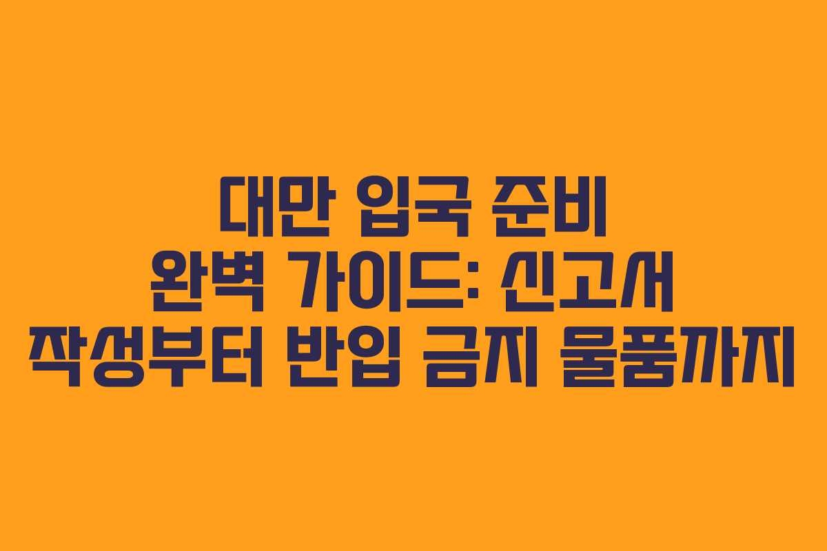 대만 입국 준비 완벽 가이드: 신고서 작성부터 반입 금지 물품까지