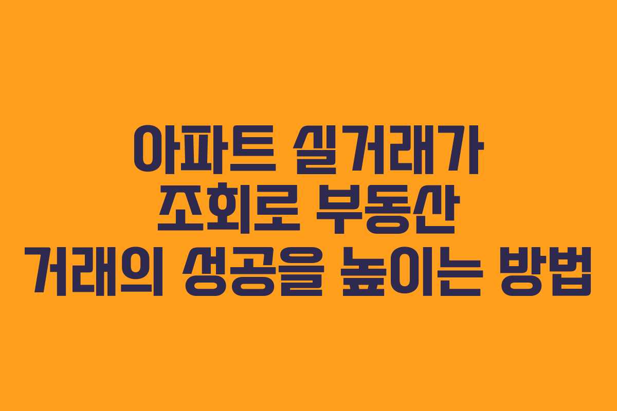아파트 실거래가 조회로 부동산 거래의 성공을 높이는 방법