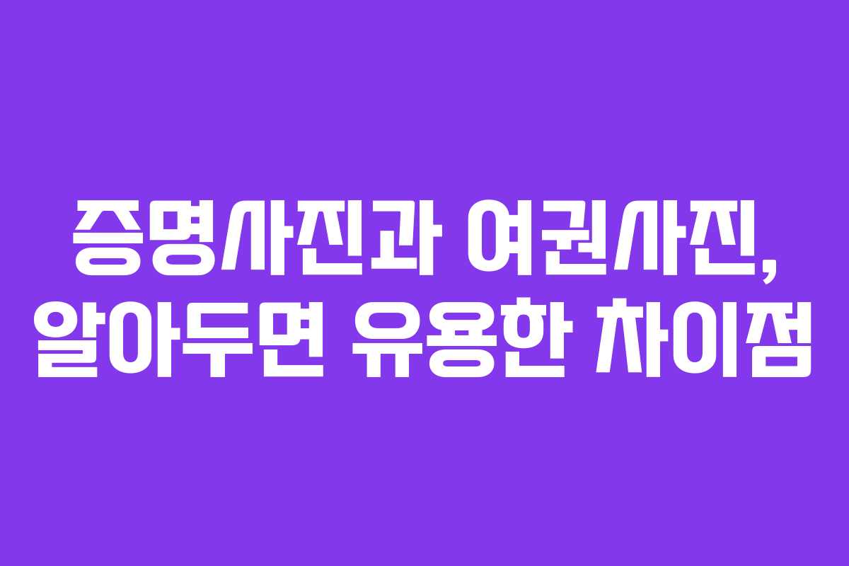 증명사진과 여권사진, 알아두면 유용한 차이점