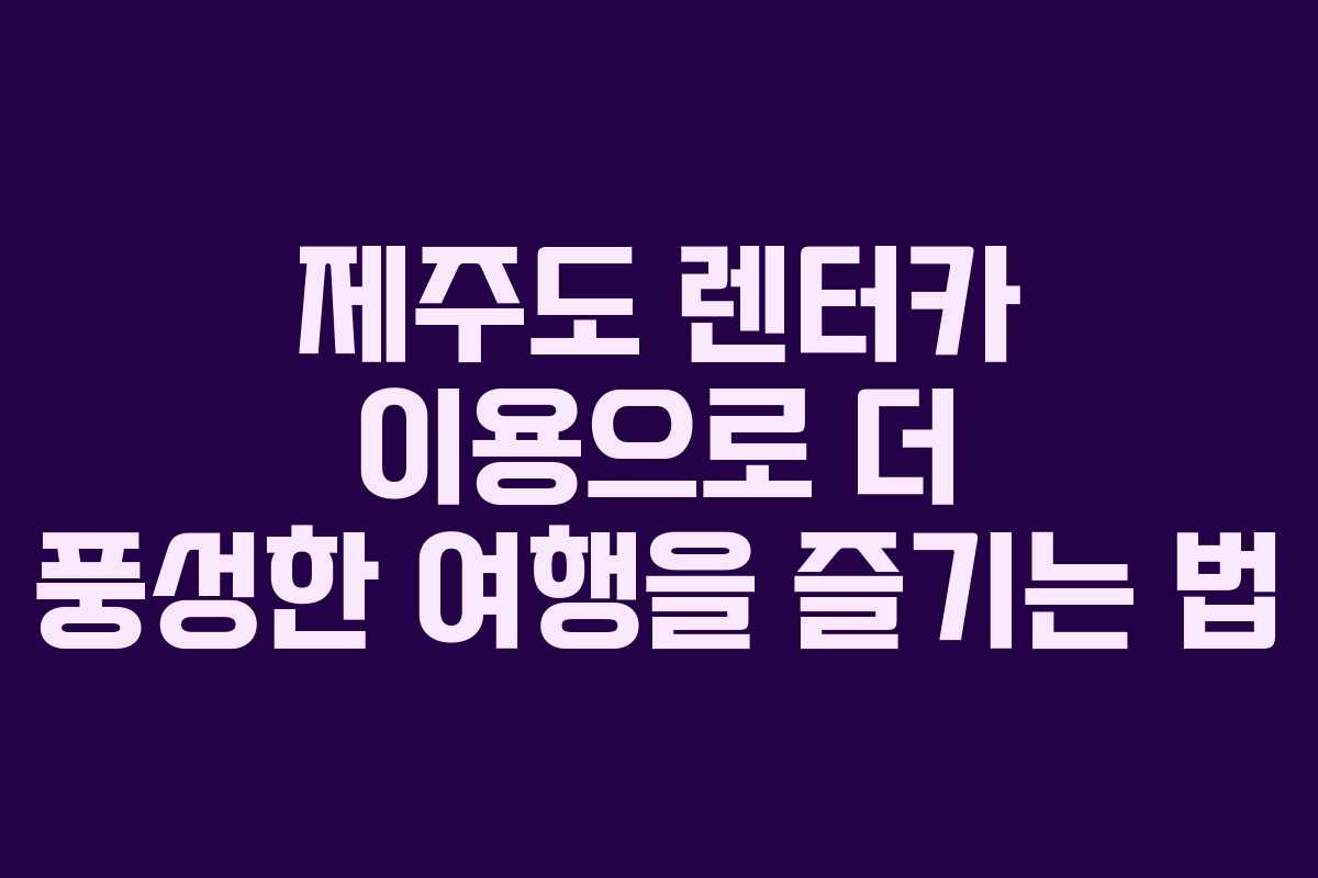 제주도 렌터카 이용으로 더 풍성한 여행을 즐기는 법