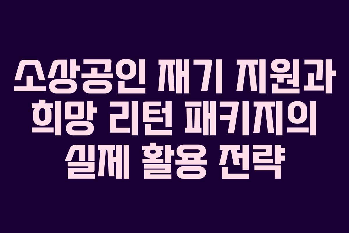 소상공인 재기 지원과 희망 리턴 패키지의 실제 활용 전략