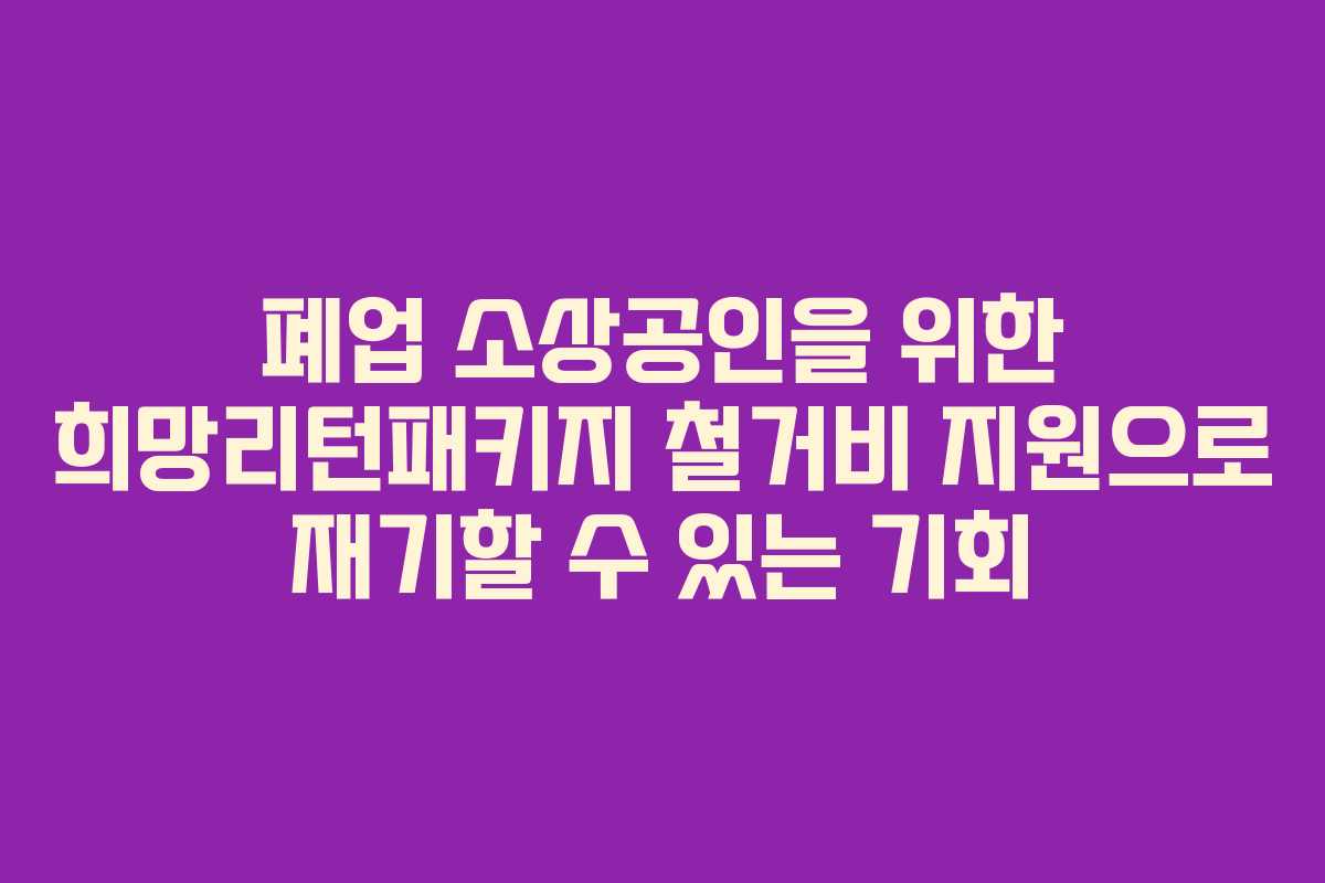 폐업 소상공인을 위한 희망리턴패키지 철거비 지원으로 재기할 수 있는 기회