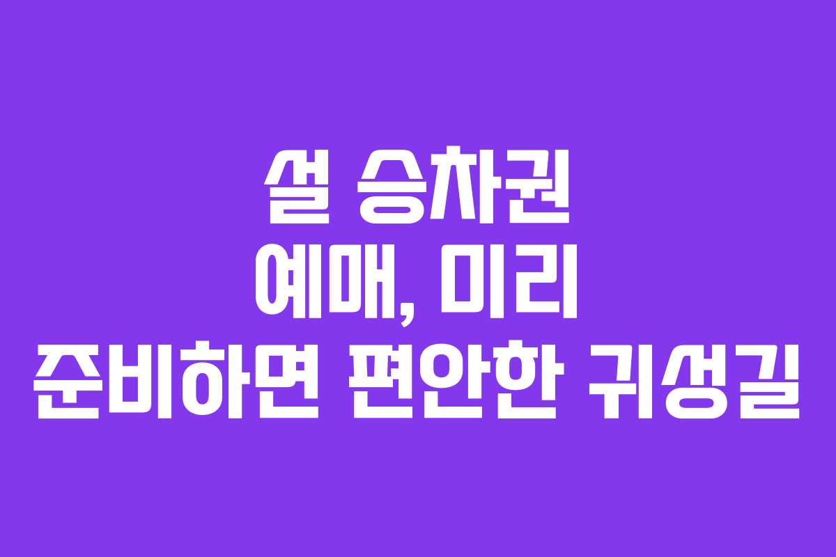설 승차권 예매, 미리 준비하면 편안한 귀성길