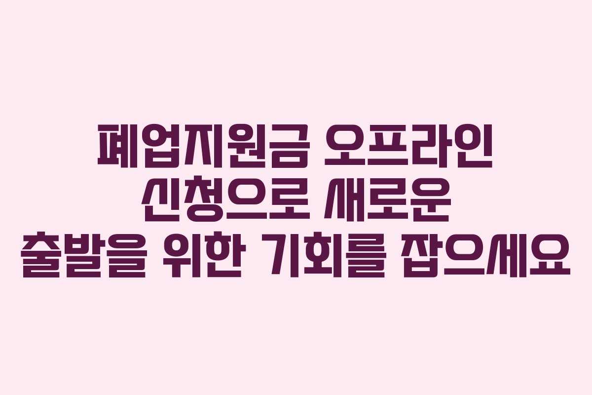 폐업지원금 오프라인 신청으로 새로운 출발을 위한 기회를 잡으세요