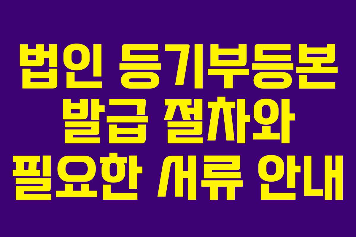 법인 등기부등본 발급 절차와 필요한 서류 안내