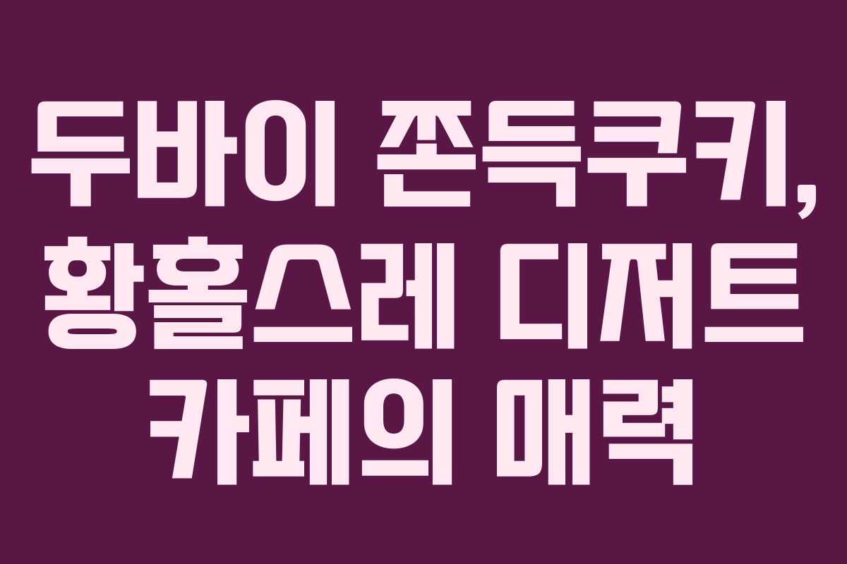 두바이 쫀득쿠키, 황홀스레 디저트 카페의 매력