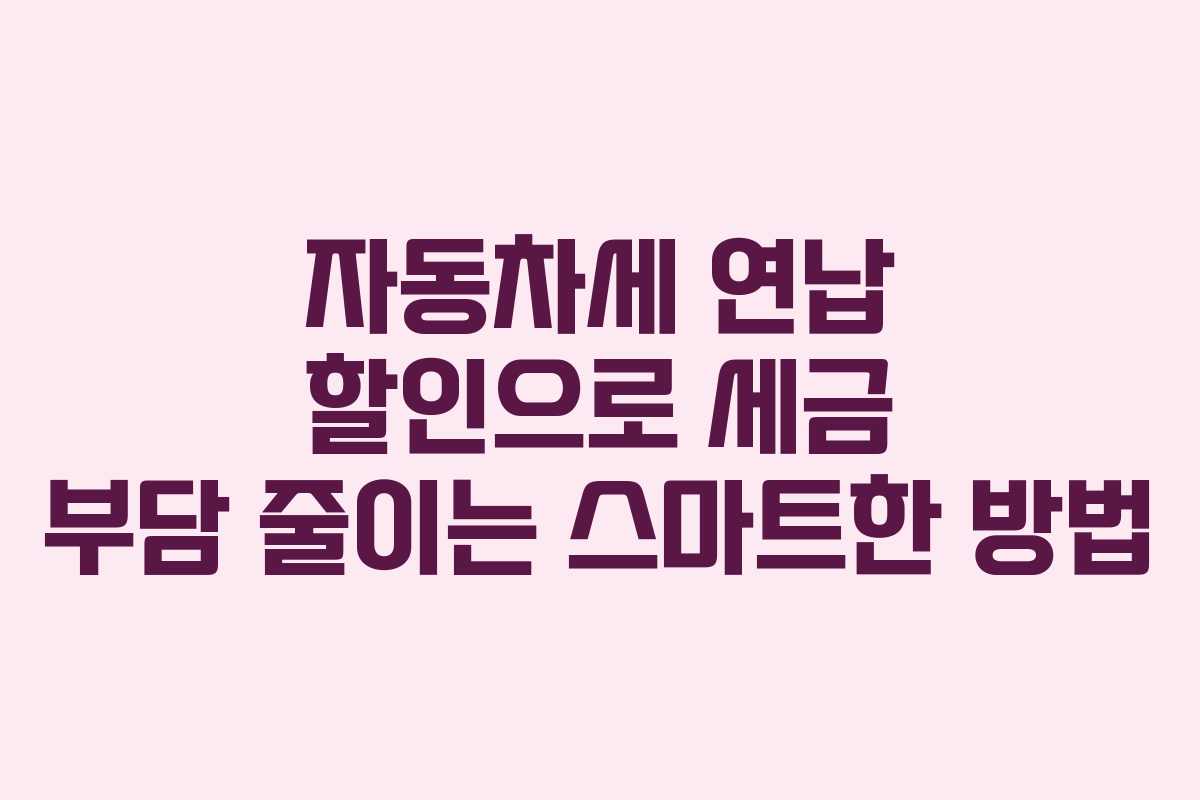 자동차세 연납 할인으로 세금 부담 줄이는 스마트한 방법