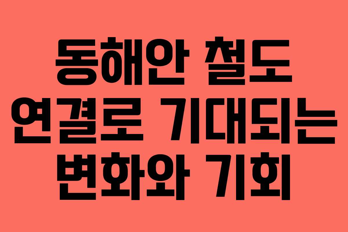 동해안 철도 연결로 기대되는 변화와 기회