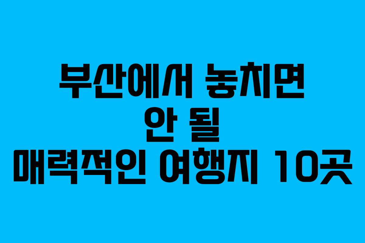부산에서 놓치면 안 될 매력적인 여행지 10곳