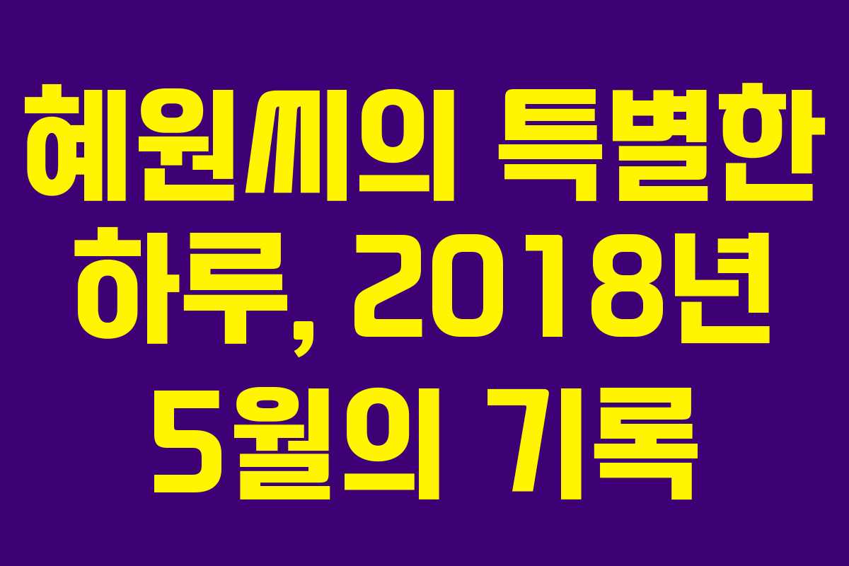 혜원씨의 특별한 하루, 2018년 5월의 기록