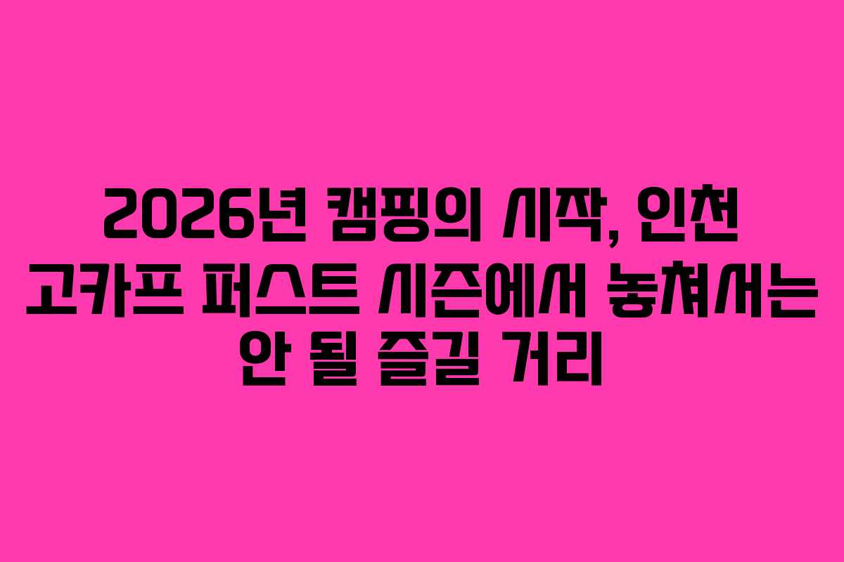 2026년 캠핑의 시작, 인천 고카프 퍼스트 시즌에서 놓쳐서는 안 될 즐길 거리