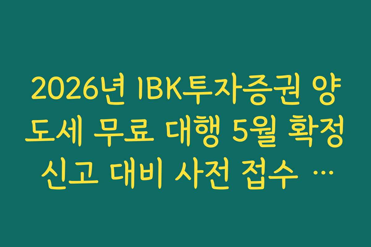2026년 IBK투자증권 양도세 무료 대행 5월 확정 신고 대비 사전 접수 일정