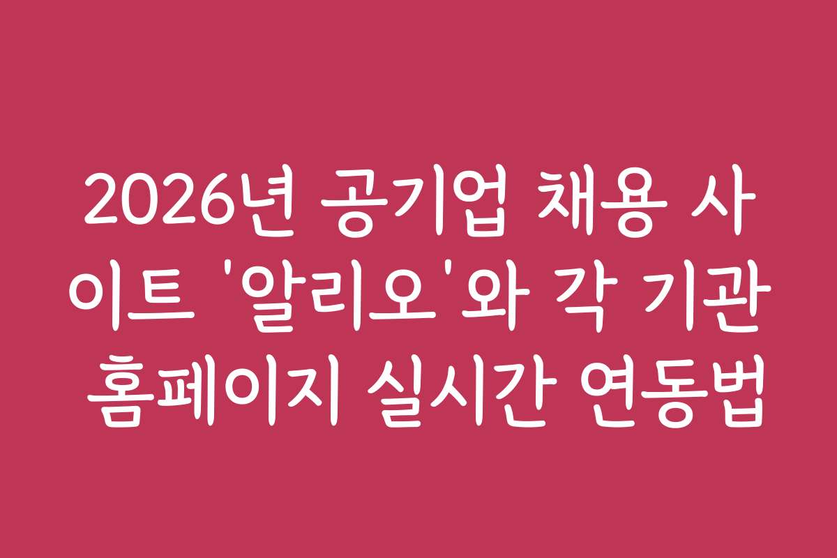 2026년 공기업 채용 사이트 ‘알리오’와 각 기관 홈페이지 실시간 연동법