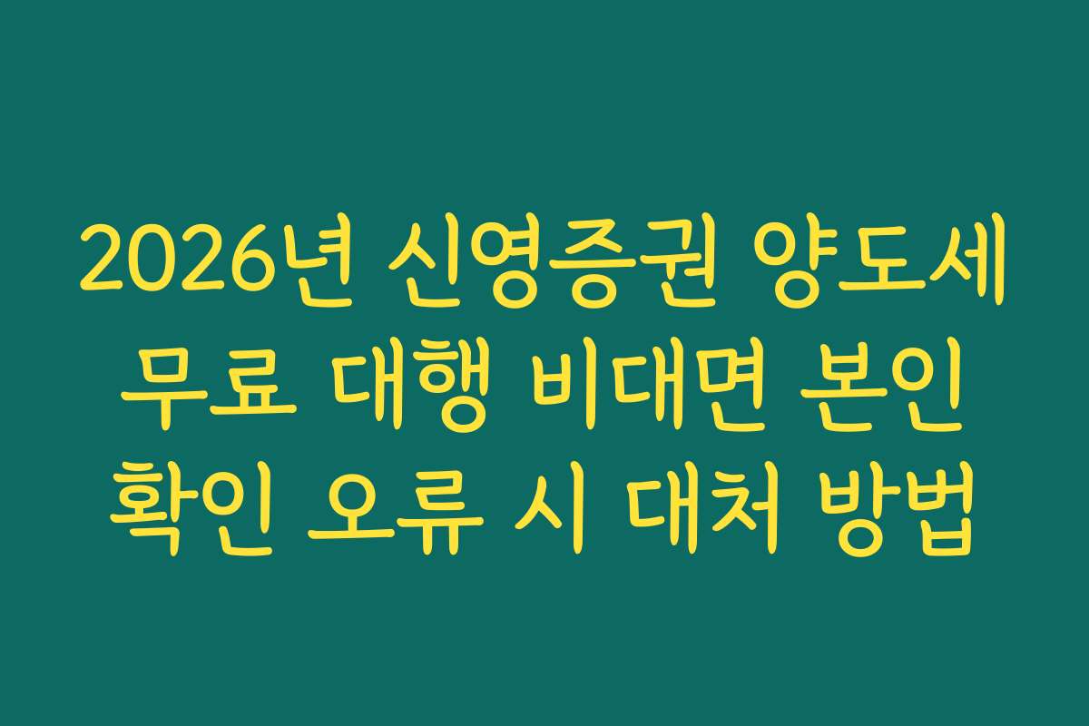 2026년 신영증권 양도세 무료 대행 비대면 본인 확인 오류 시 대처 방법