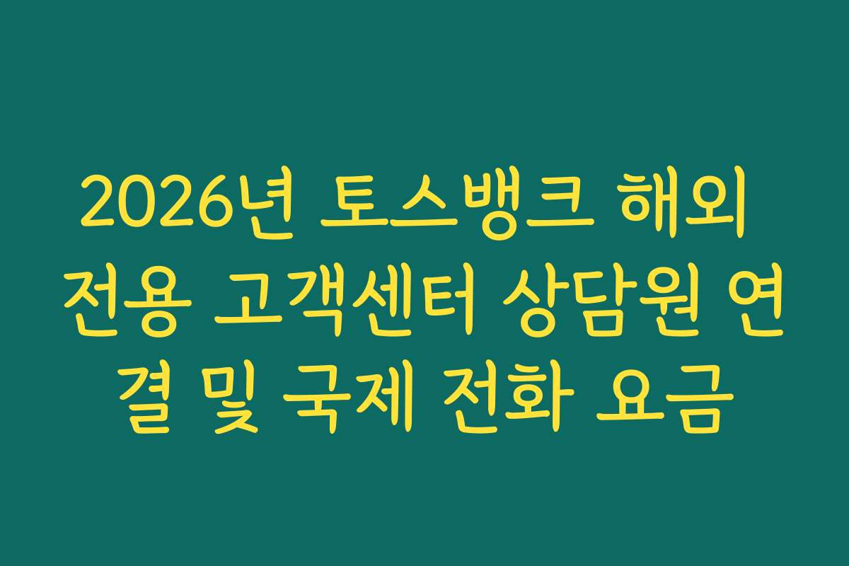 2026년 토스뱅크 해외 전용 고객센터 상담원 연결 및 국제 전화 요금