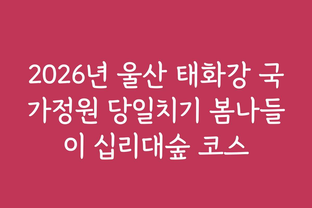 2026년 울산 태화강 국가정원 당일치기 봄나들이 십리대숲 코스