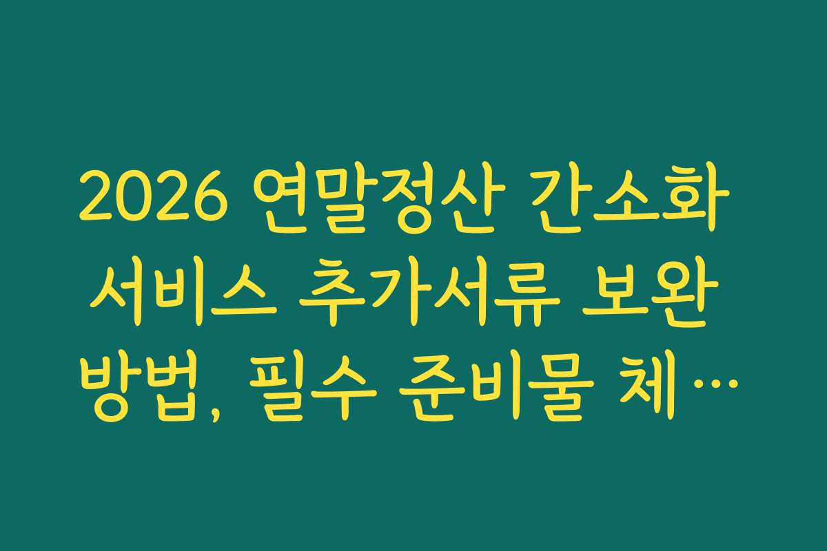 2026 연말정산 간소화 서비스 추가서류 보완 방법, 필수 준비물 체크리스트와 준비 전략