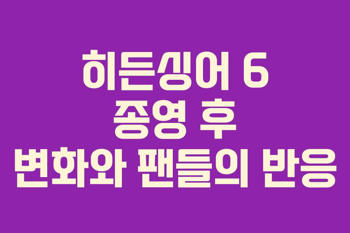 히든싱어 6 종영 후 변화와 팬들의 반응
