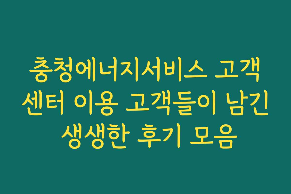 충청에너지서비스 고객센터 이용 고객들이 남긴 생생한 후기 모음