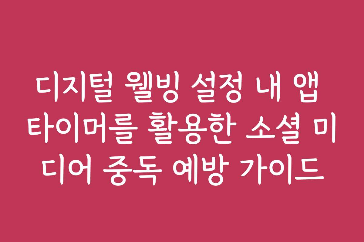 디지털 웰빙 설정 내 앱 타이머를 활용한 소셜 미디어 중독 예방 가이드