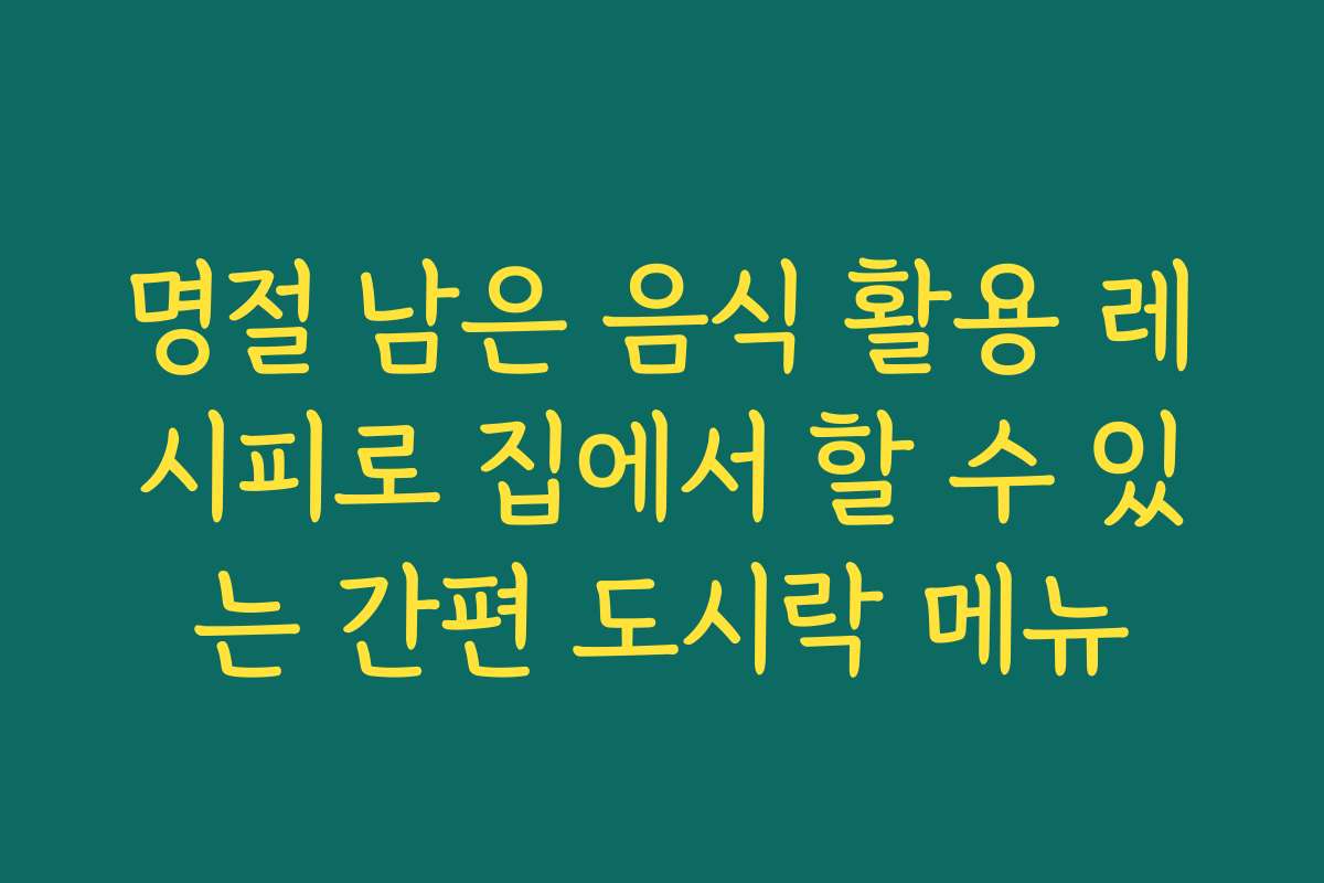 명절 남은 음식 활용 레시피로 집에서 할 수 있는 간편 도시락 메뉴