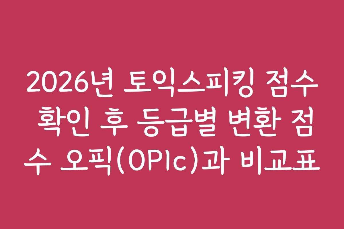 2026년 토익스피킹 점수 확인 후 등급별 변환 점수 오픽(OPIc)과 비교표