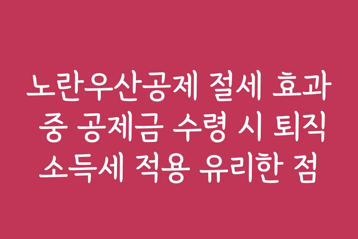 노란우산공제 절세 효과 중 공제금 수령 시 퇴직소득세 적용 유리한 점