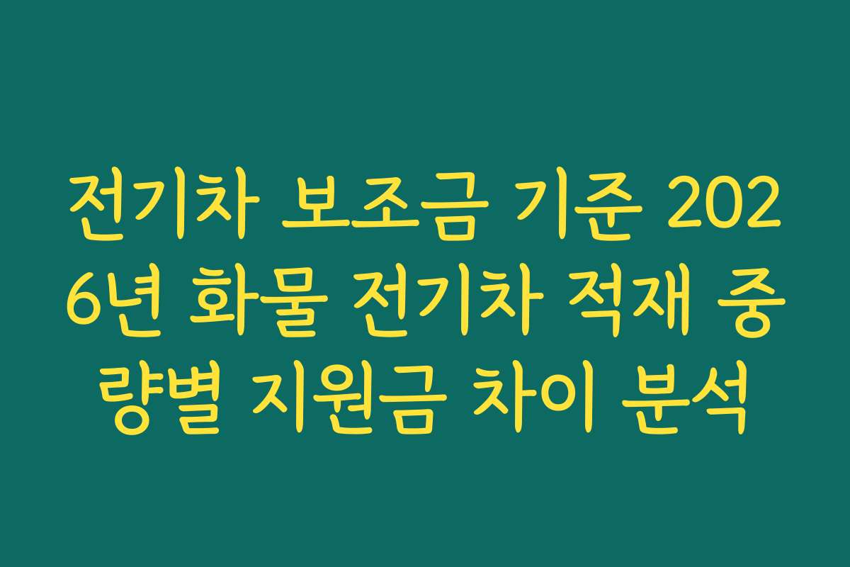 전기차 보조금 기준 2026년 화물 전기차 적재 중량별 지원금 차이 분석