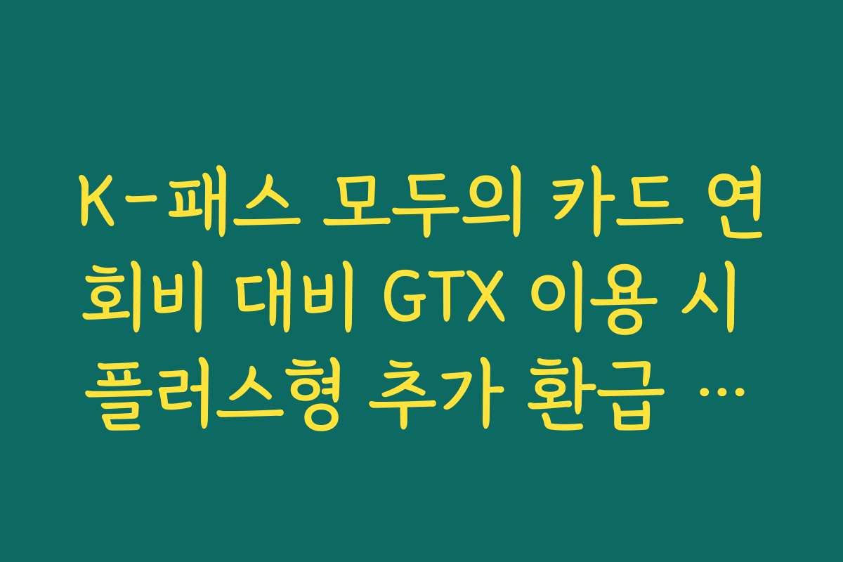K-패스 모두의 카드 연회비 대비 GTX 이용 시 플러스형 추가 환급 혜택 분석