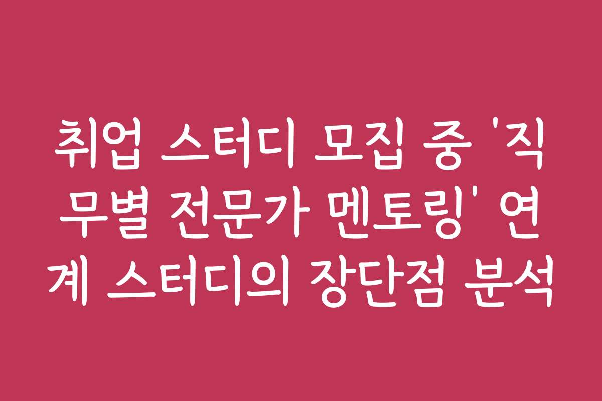 취업 스터디 모집 중 ‘직무별 전문가 멘토링’ 연계 스터디의 장단점 분석