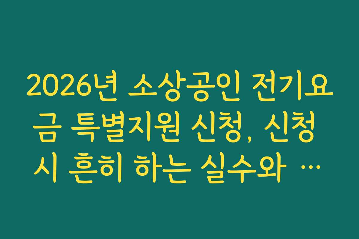 2026년 소상공인 전기요금 특별지원 신청, 신청 시 흔히 하는 실수와 주의사항