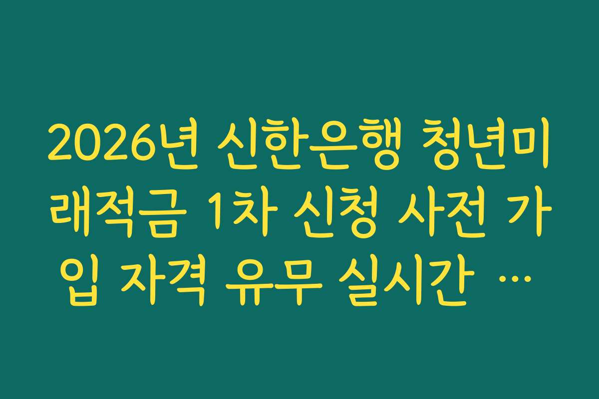 2026년 신한은행 청년미래적금 1차 신청 사전 가입 자격 유무 실시간 조회 서비스 활용