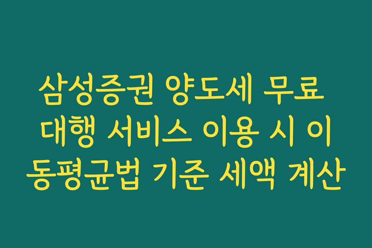 삼성증권 양도세 무료 대행 서비스 이용 시 이동평균법 기준 세액 계산