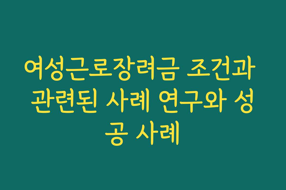 여성근로장려금 조건과 관련된 사례 연구와 성공 사례