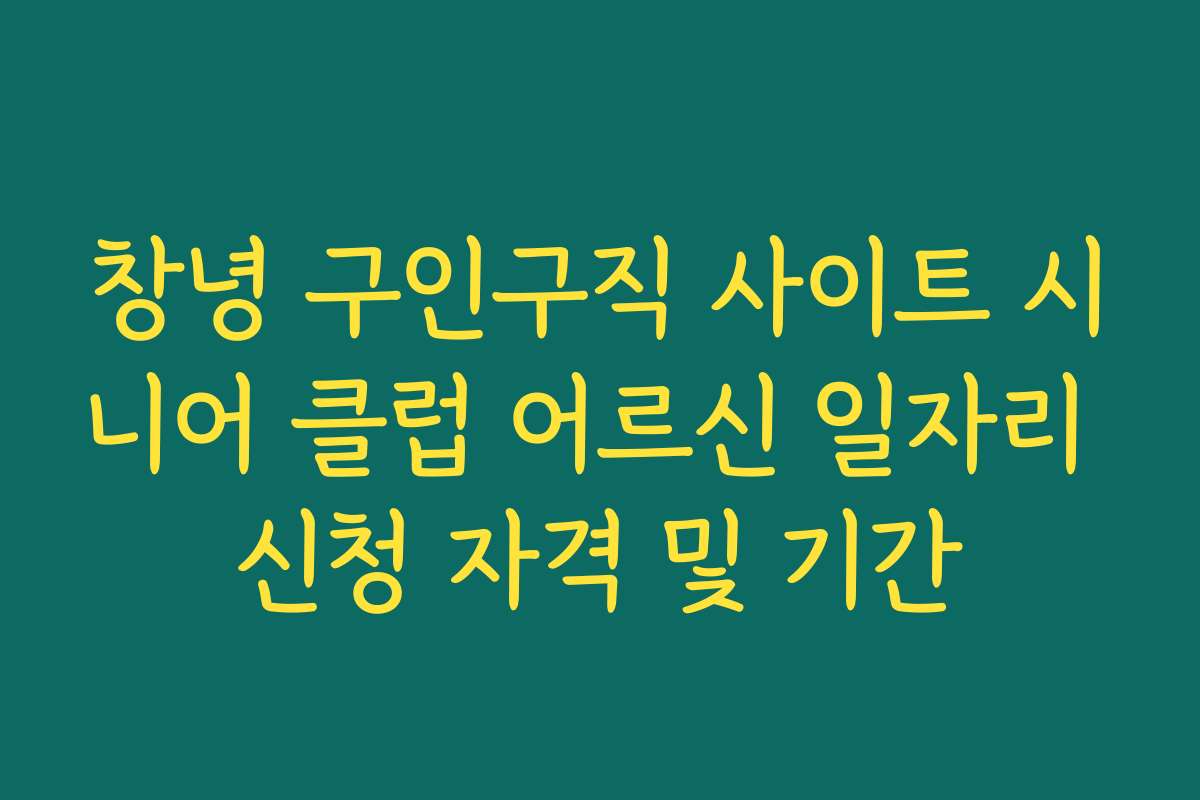 창녕 구인구직 사이트 시니어 클럽 어르신 일자리 신청 자격 및 기간