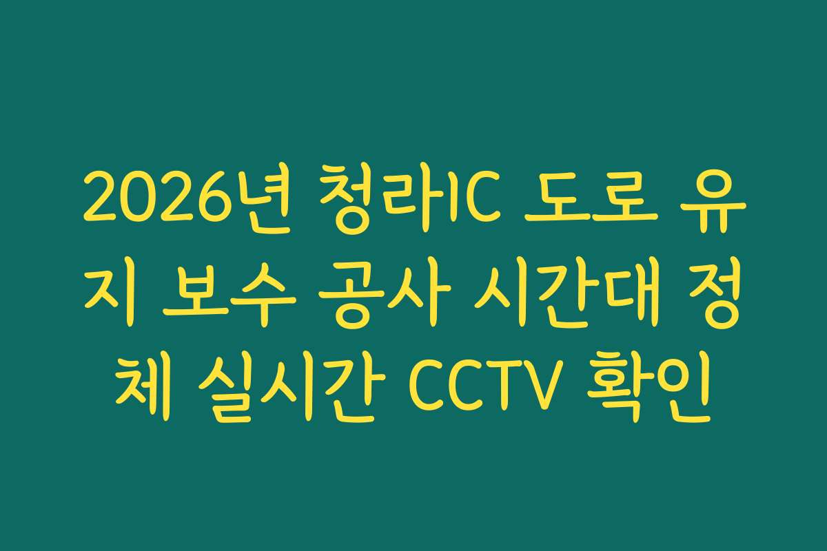 2026년 청라IC 도로 유지 보수 공사 시간대 정체 실시간 CCTV 확인