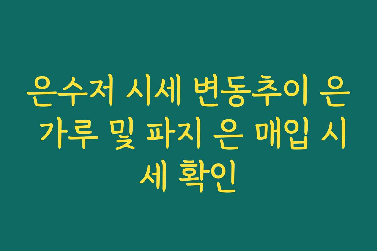 은수저 시세 변동추이 은 가루 및 파지 은 매입 시세 확인