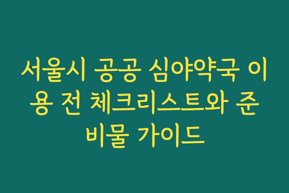 서울시 공공 심야약국 이용 전 체크리스트와 준비물 가이드