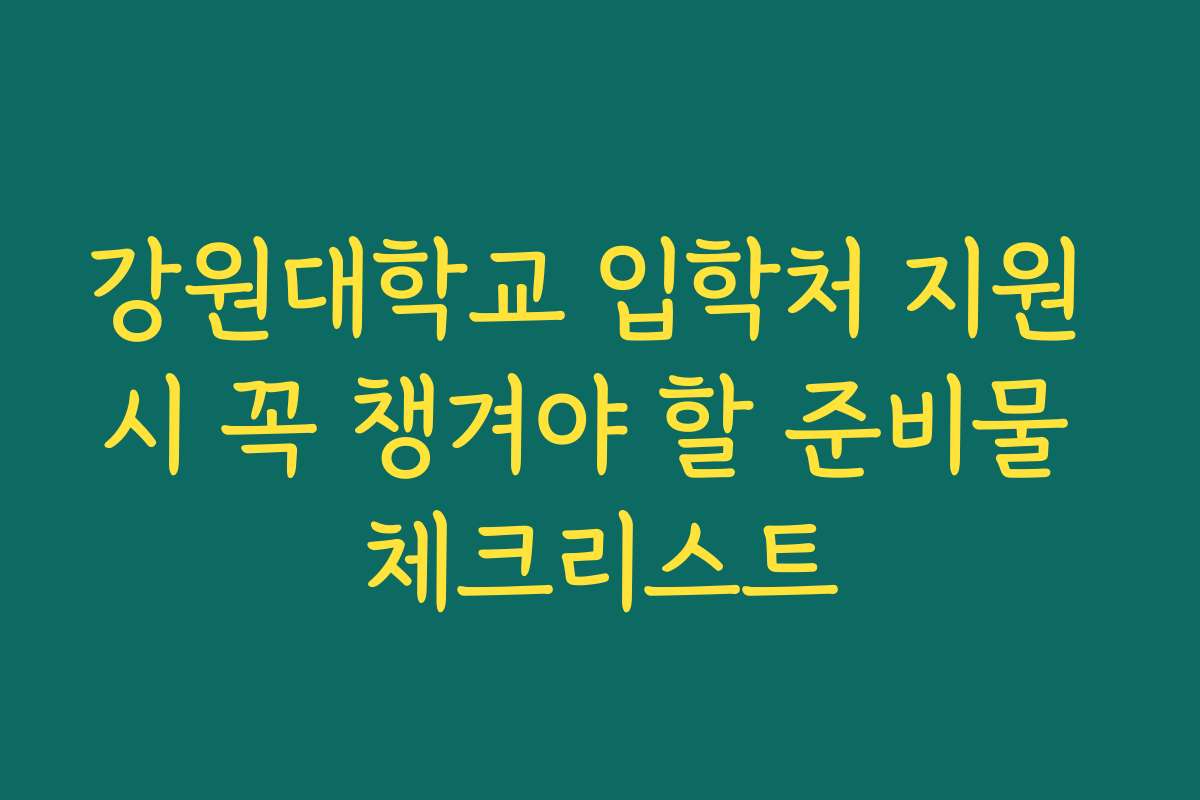 강원대학교 입학처 지원 시 꼭 챙겨야 할 준비물 체크리스트
