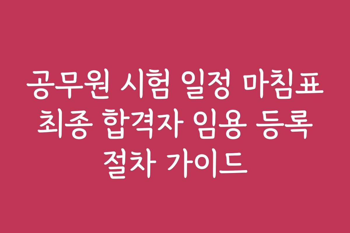 공무원 시험 일정 마침표 최종 합격자 임용 등록 절차 가이드