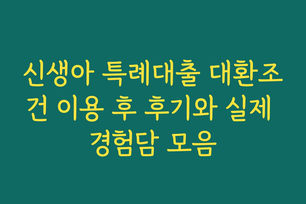신생아 특례대출 대환조건 이용 후 후기와 실제 경험담 모음