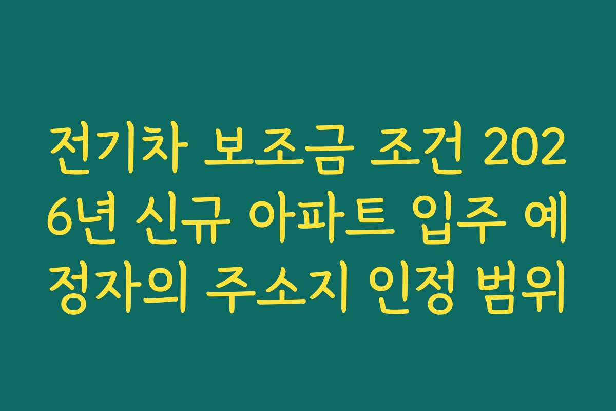 전기차 보조금 조건 2026년 신규 아파트 입주 예정자의 주소지 인정 범위