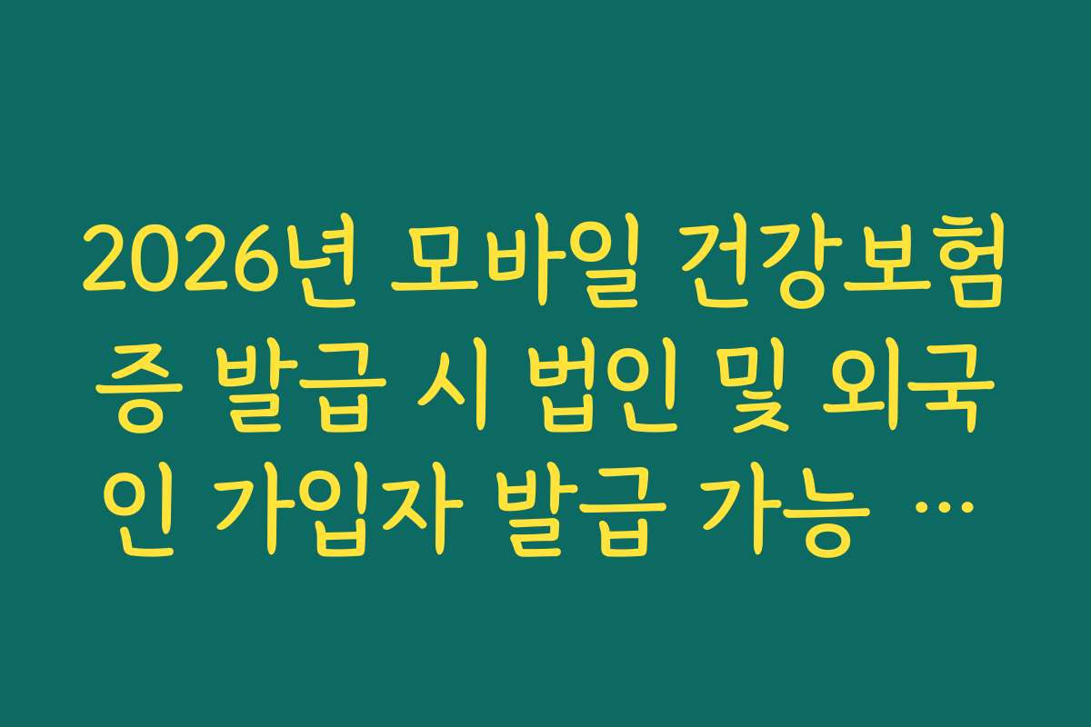 2026년 모바일 건강보험증 발급 시 법인 및 외국인 가입자 발급 가능 범위 확인