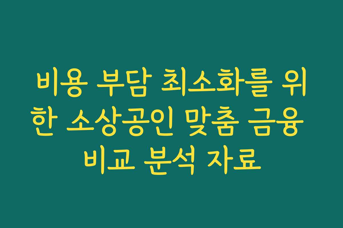 비용 부담 최소화를 위한 소상공인 맞춤 금융 비교 분석 자료