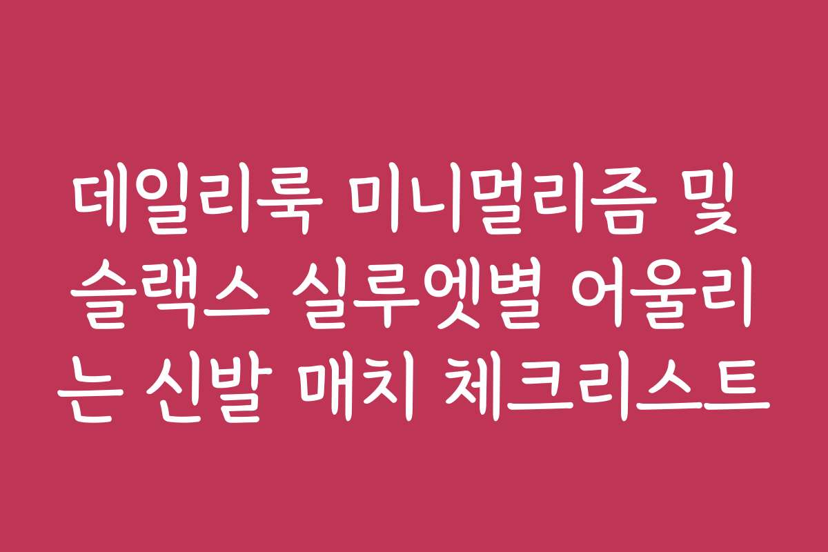 데일리룩 미니멀리즘 및 슬랙스 실루엣별 어울리는 신발 매치 체크리스트