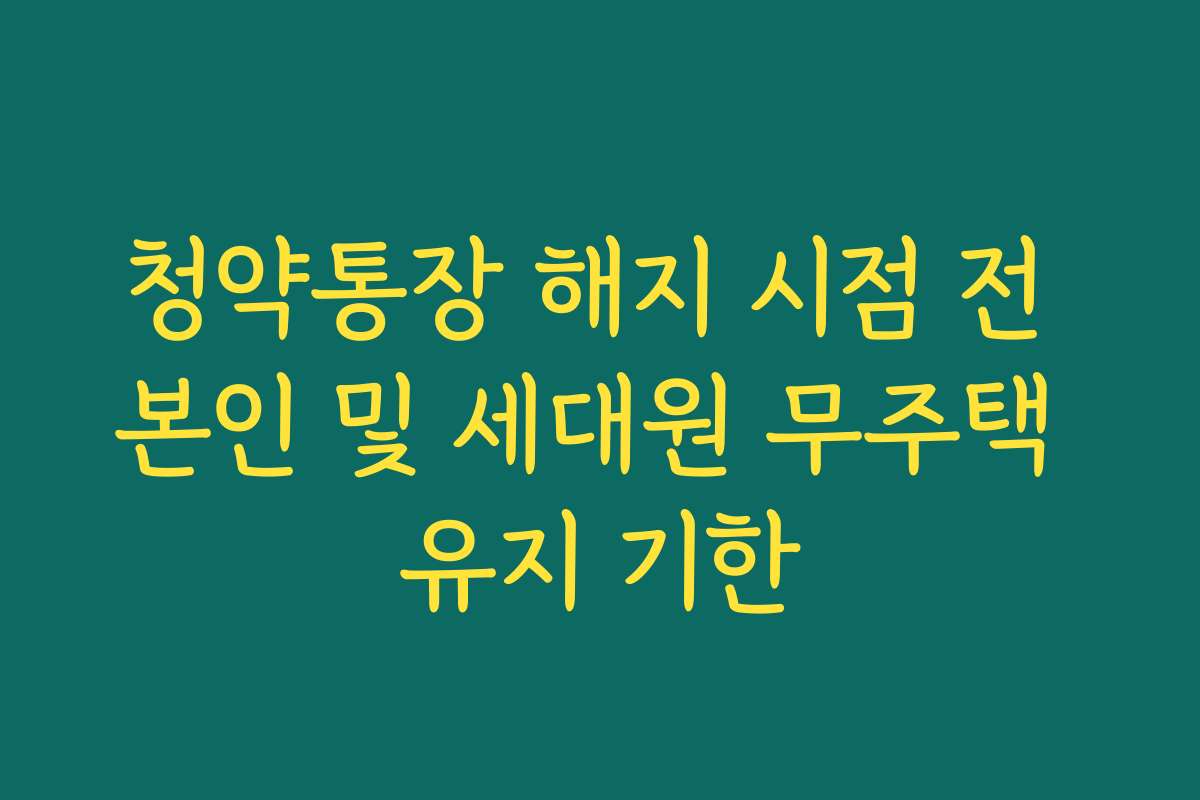 청약통장 해지 시점 전 본인 및 세대원 무주택 유지 기한