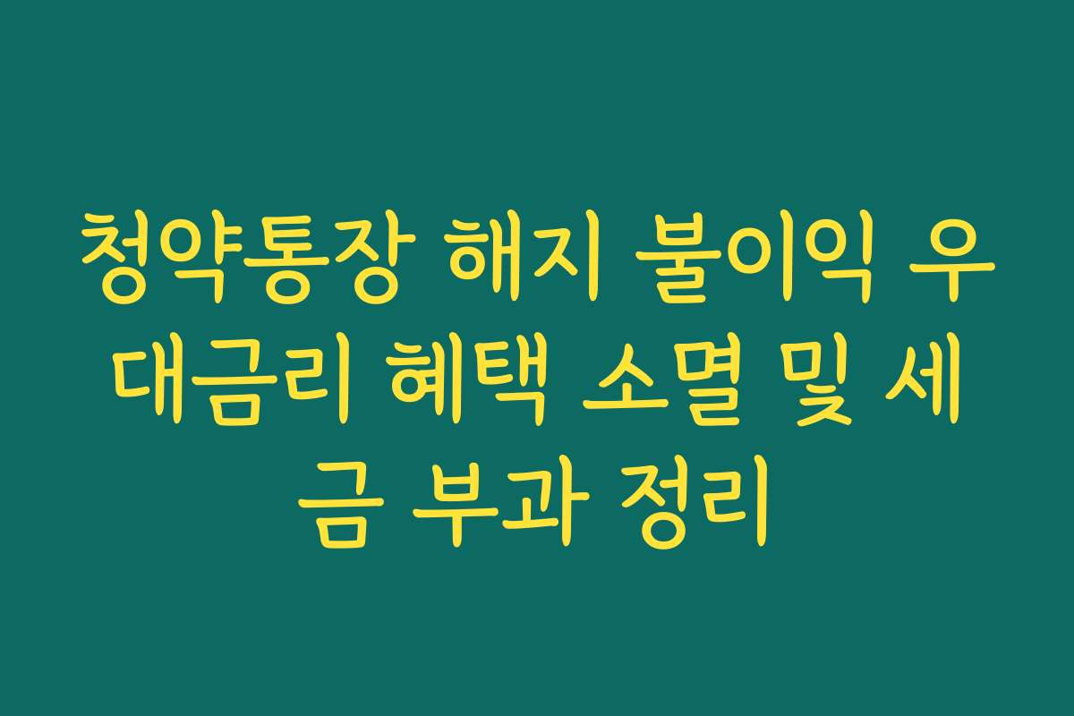 청약통장 해지 불이익 우대금리 혜택 소멸 및 세금 부과 정리