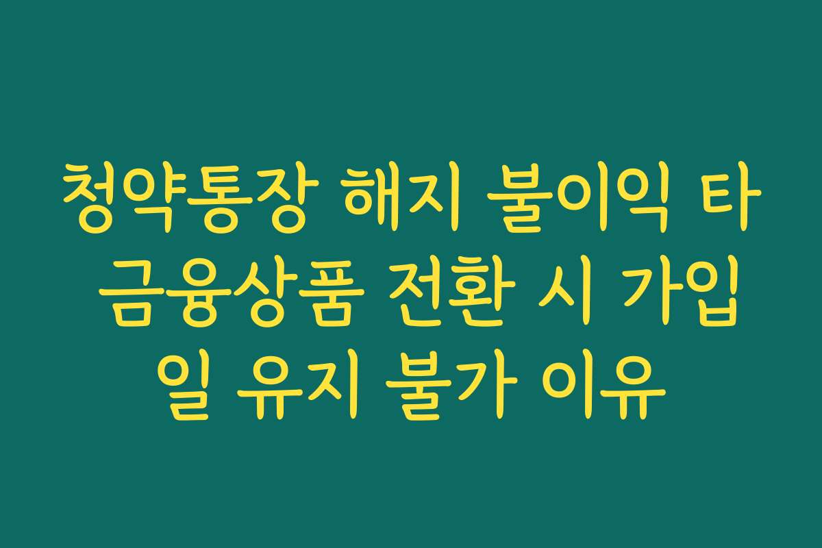 청약통장 해지 불이익 타 금융상품 전환 시 가입일 유지 불가 이유