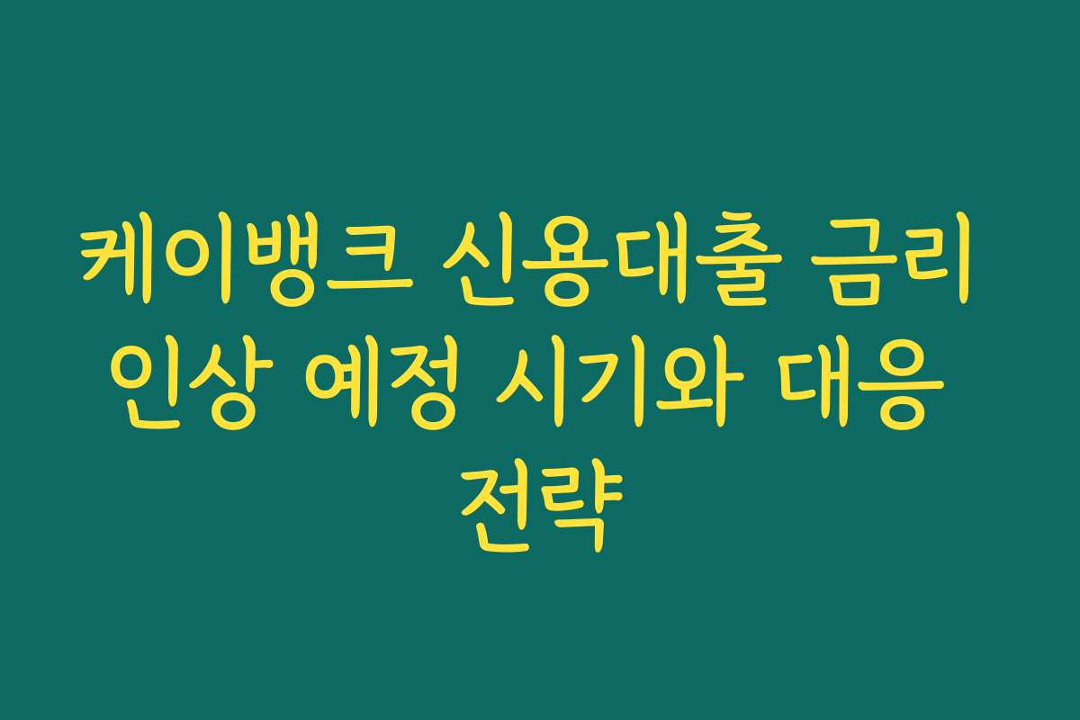케이뱅크 신용대출 금리 인상 예정 시기와 대응 전략