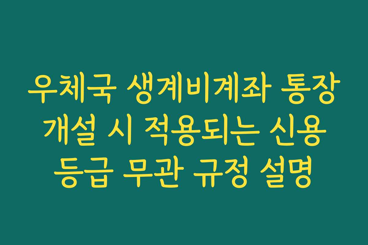 우체국 생계비계좌 통장 개설 시 적용되는 신용 등급 무관 규정 설명